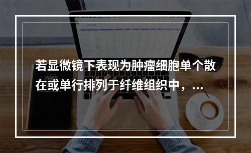 若显微镜下表现为肿瘤细胞单个散在或单行排列于纤维组织中，瘤细