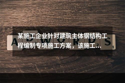 某施工企业针对建筑主体钢结构工程编制专项施工方案，该施工方案