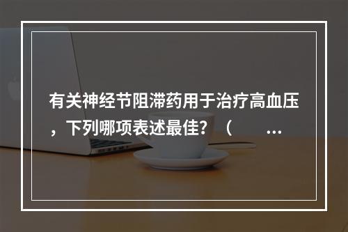 有关神经节阻滞药用于治疗高血压，下列哪项表述最佳？（　　）