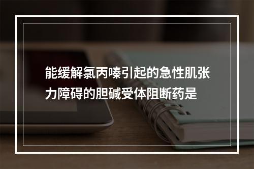 能缓解氯丙嗪引起的急性肌张力障碍的胆碱受体阻断药是