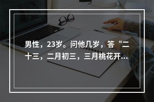 男性，23岁。问他几岁，答“二十三，二月初三，三月桃花开，开