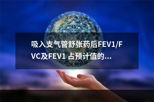 吸入支气管舒张药后FEV1/FVC及FEV1 占预计值的百