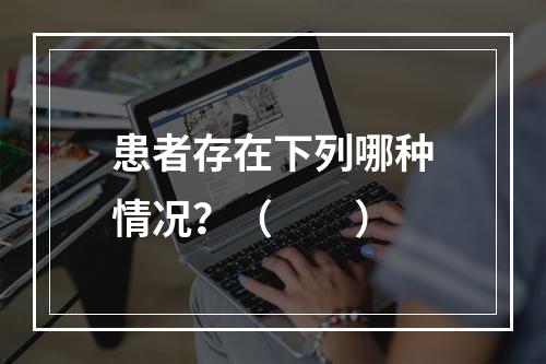 患者存在下列哪种情况？（　　）