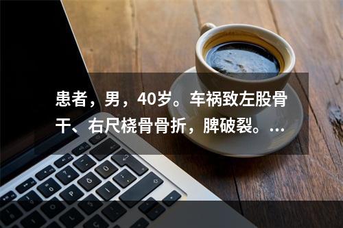 患者，男，40岁。车祸致左股骨干、右尺桡骨骨折，脾破裂。在