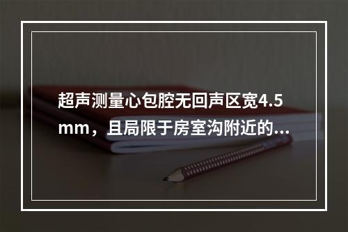 超声测量心包腔无回声区宽4.5mm，且局限于房室沟附近的左室