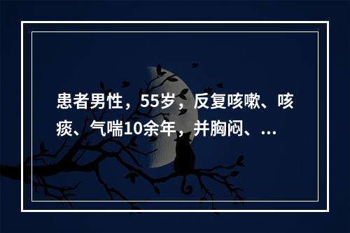 患者男性，55岁，反复咳嗽、咳痰、气喘10余年，并胸闷、气