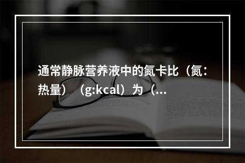 通常静脉营养液中的氮卡比（氮：热量）（g:kcal）为（　