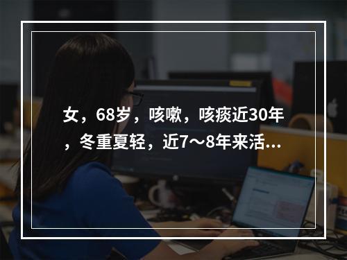 女，68岁，咳嗽，咳痰近30年，冬重夏轻，近7～8年来活动