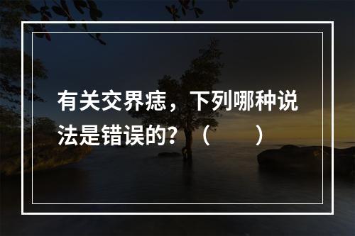 有关交界痣，下列哪种说法是错误的？（　　）