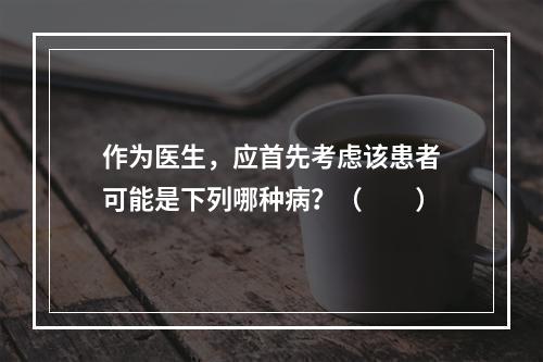 作为医生，应首先考虑该患者可能是下列哪种病？（　　）