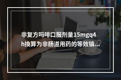 非复方吗啡口服剂量15mgq4h換算为非肠道用药的等效镇痛剂