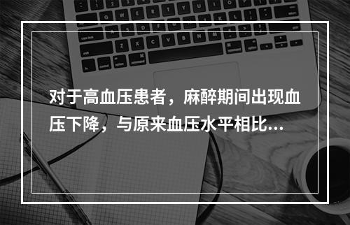 对于高血压患者，麻醉期间出现血压下降，与原来血压水平相比，