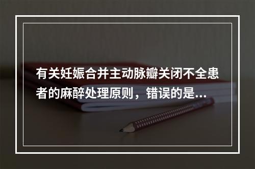 有关妊娠合并主动脉瓣关闭不全患者的麻醉处理原则，错误的是（