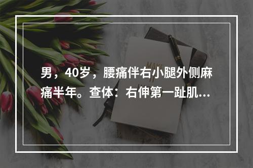 男，40岁，腰痛伴右小腿外侧麻痛半年。查体：右伸第一趾肌力