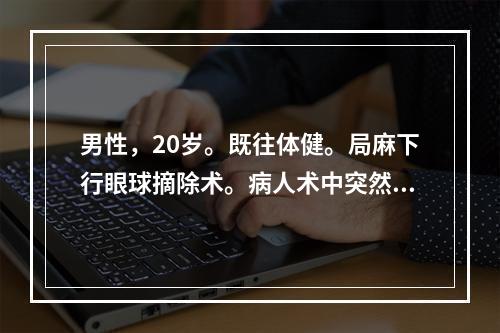 男性，20岁。既往体健。局麻下行眼球摘除术。病人术中突然出