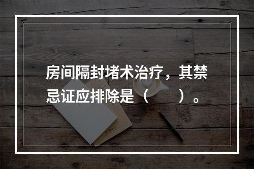 房间隔封堵术治疗，其禁忌证应排除是（　　）。