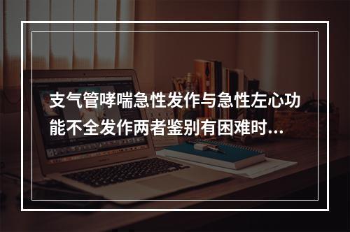 支气管哮喘急性发作与急性左心功能不全发作两者鉴别有困难时，