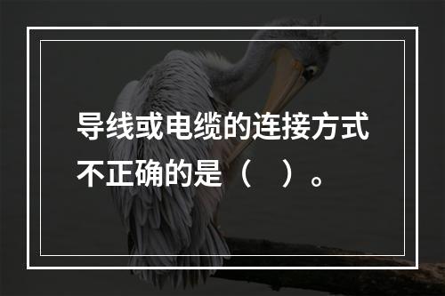 导线或电缆的连接方式不正确的是（　）。