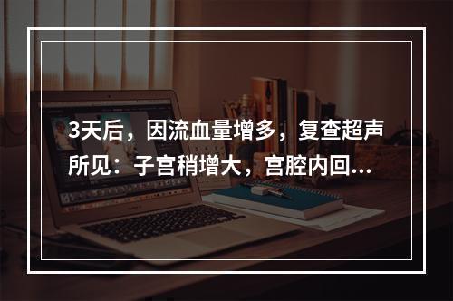 3天后，因流血量增多，复查超声所见：子宫稍增大，宫腔内回声杂