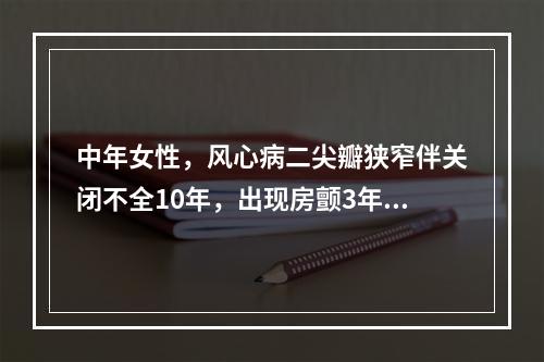 中年女性，风心病二尖瓣狭窄伴关闭不全10年，出现房颤3年，