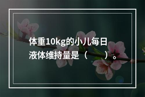 体重10kg的小儿每日液体维持量是（　　）。