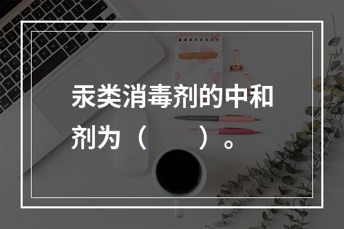 汞类消毒剂的中和剂为（　　）。