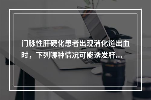 门脉性肝硬化患者出现消化道出血时，下列哪种情况可能诱发肝性