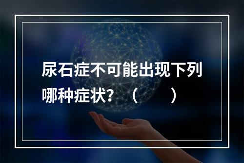 尿石症不可能出现下列哪种症状？（　　）