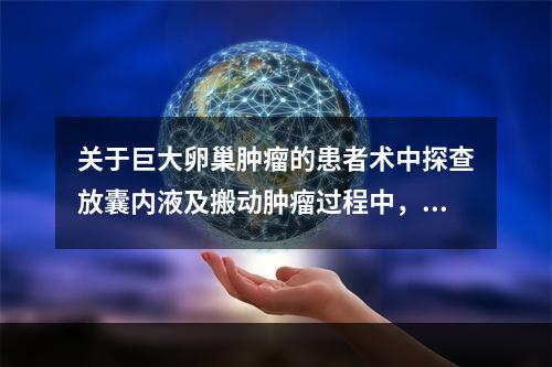 关于巨大卵巢肿瘤的患者术中探查放囊内液及搬动肿瘤过程中，下