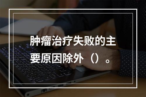 肿瘤治疗失败的主要原因除外（）。