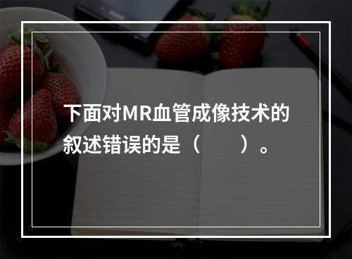 下面对MR血管成像技术的叙述错误的是（　　）。