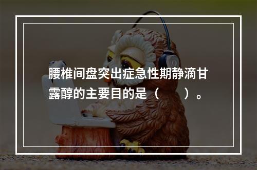 腰椎间盘突出症急性期静滴甘露醇的主要目的是（　　）。