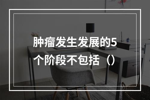 肿瘤发生发展的5个阶段不包括（）