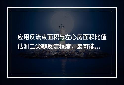 应用反流束面积与左心房面积比值估测二尖瓣反流程度，最可能的数