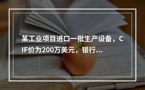 某工业项目进口一批生产设备，CIF价为200万美元，银行财务