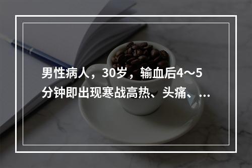 男性病人，30岁，输血后4～5分钟即出现寒战高热、头痛、腰