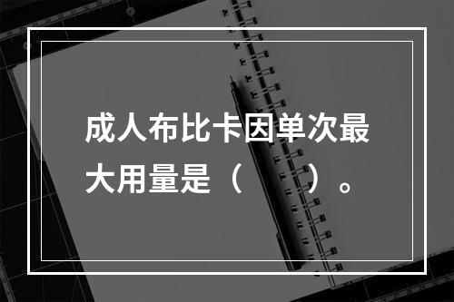 成人布比卡因单次最大用量是（　　）。