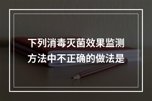 下列消毒灭菌效果监测方法中不正确的做法是