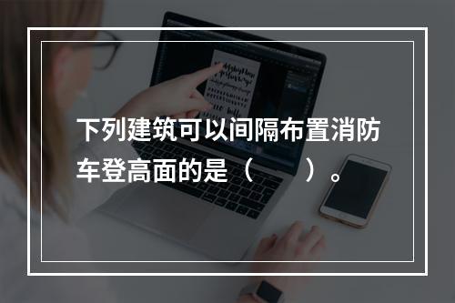 下列建筑可以间隔布置消防车登高面的是（  ）。