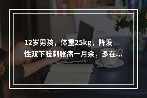 12岁男孩，体重25kg，阵发性双下肢刺胀痛一月余，多在夜