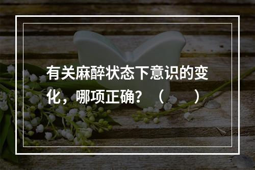 有关麻醉状态下意识的变化，哪项正确？（　　）