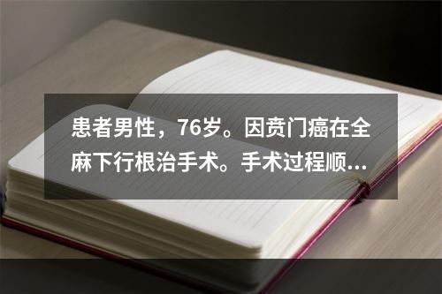 患者男性，76岁。因贲门癌在全麻下行根治手术。手术过程顺利