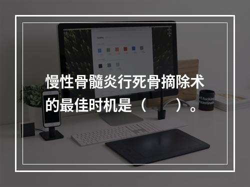 慢性骨髓炎行死骨摘除术的最佳时机是（　　）。