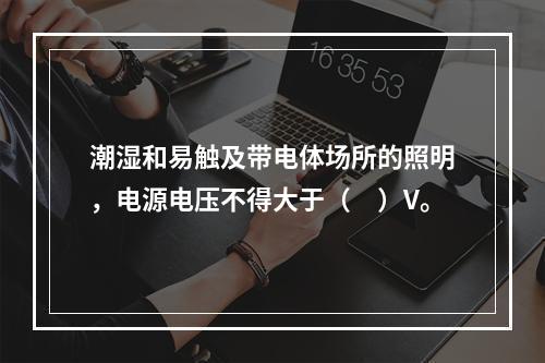 潮湿和易触及带电体场所的照明，电源电压不得大于（　）V。