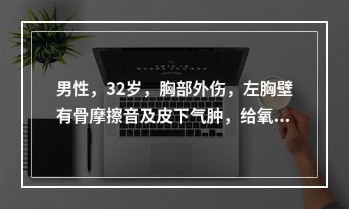 男性，32岁，胸部外伤，左胸壁有骨摩擦音及皮下气肿，给氧后