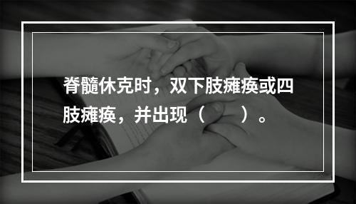 脊髓休克时，双下肢瘫痪或四肢瘫痪，并出现（　　）。