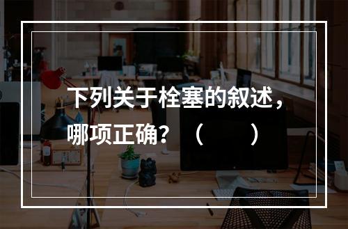 下列关于栓塞的叙述，哪项正确？（　　）