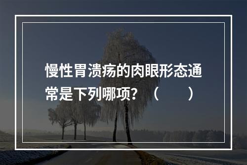 慢性胃溃疡的肉眼形态通常是下列哪项？（　　）