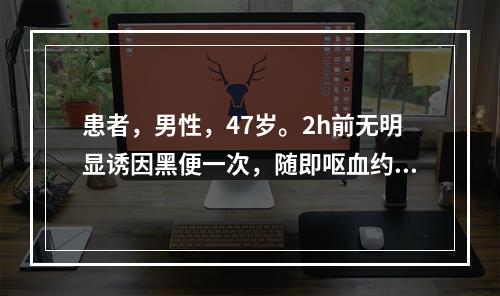 患者，男性，47岁。2h前无明显诱因黑便一次，随即呕血约1