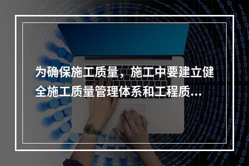 为确保施工质量，施工中要建立健全施工质量管理体系和工程质量检